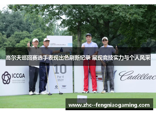 高尔夫巡回赛选手表现出色刷新纪录 展现竞技实力与个人风采 高尔夫巡回赛选手表现出色刷新纪录 展现竞技实力与个人风采