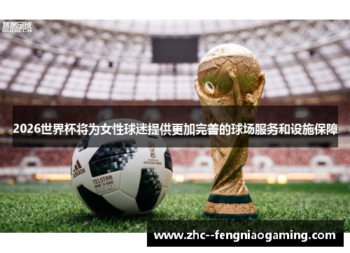 2026世界杯将为女性球迷提供更加完善的球场服务和设施保障 2026世界杯将为女性球迷提供更加完善的球场服务和设施保障