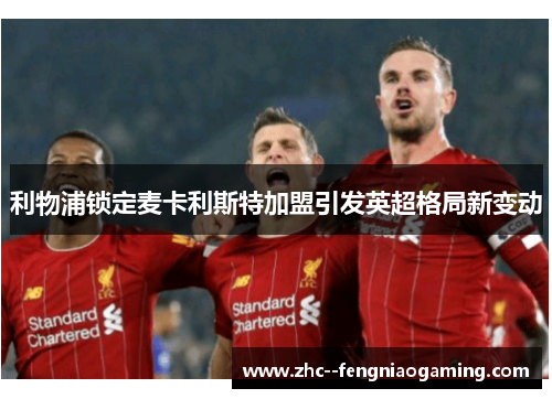 利物浦锁定麦卡利斯特加盟引发英超格局新变动 利物浦锁定麦卡利斯特加盟引发英超格局新变动