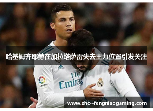 哈基姆齐耶赫在加拉塔萨雷失去主力位置引发关注 哈基姆齐耶赫在加拉塔萨雷失去主力位置引发关注