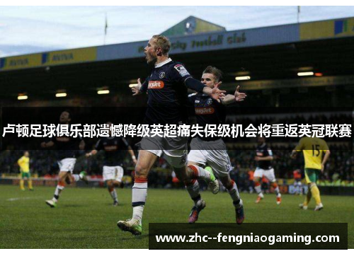 卢顿足球俱乐部遗憾降级英超痛失保级机会将重返英冠联赛