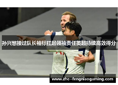 孙兴慜接过队长袖标扛起领袖责任英超持续高效得分 孙兴慜接过队长袖标扛起领袖责任英超持续高效得分