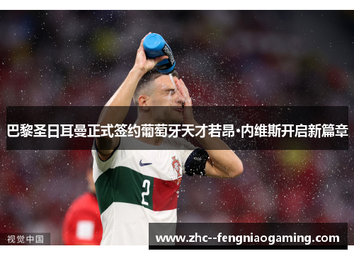 巴黎圣日耳曼正式签约葡萄牙天才若昂·内维斯开启新篇章 巴黎圣日耳曼正式签约葡萄牙天才若昂·内维斯开启新篇章