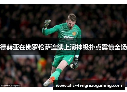 德赫亚在佛罗伦萨连续上演神级扑点震惊全场 德赫亚在佛罗伦萨连续上演神级扑点震惊全场