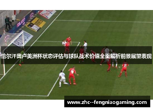 恰尔汗奥卢美洲杯状态评估与球队战术价值全面解析前景展望表现 恰尔汗奥卢美洲杯状态评估与球队战术价值全面解析前景展望表现