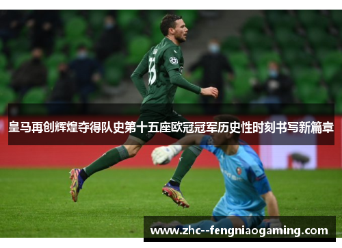 皇马再创辉煌夺得队史第十五座欧冠冠军历史性时刻书写新篇章 皇马再创辉煌夺得队史第十五座欧冠冠军历史性时刻书写新篇章