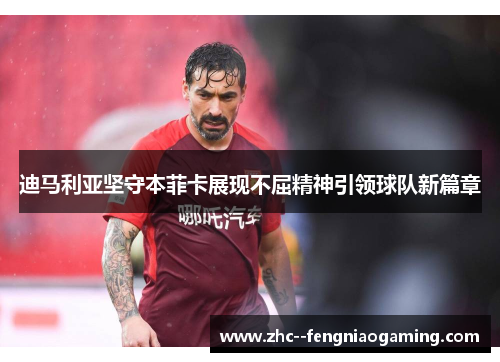 迪马利亚坚守本菲卡展现不屈精神引领球队新篇章