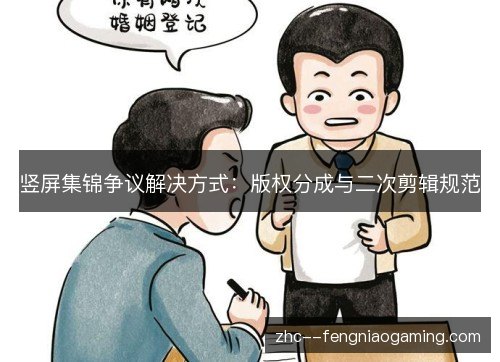 竖屏集锦争议解决方式：版权分成与二次剪辑规范