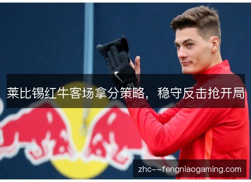 莱比锡红牛客场拿分策略，稳守反击抢开局